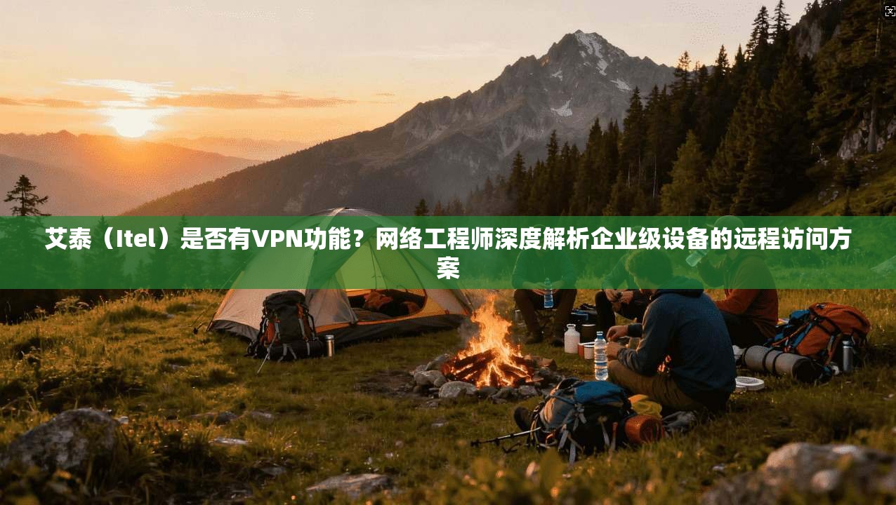 艾泰（Itel）是否有VPN功能？网络工程师深度解析企业级设备的远程访问方案