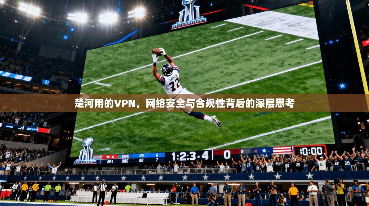 楚河用的VPN,网络安全与合规性背后的深层思考