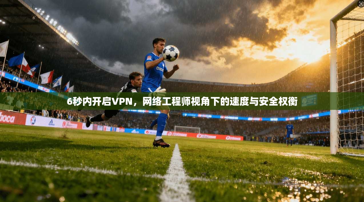 6秒内开启VPN，网络工程师视角下的速度与安全权衡