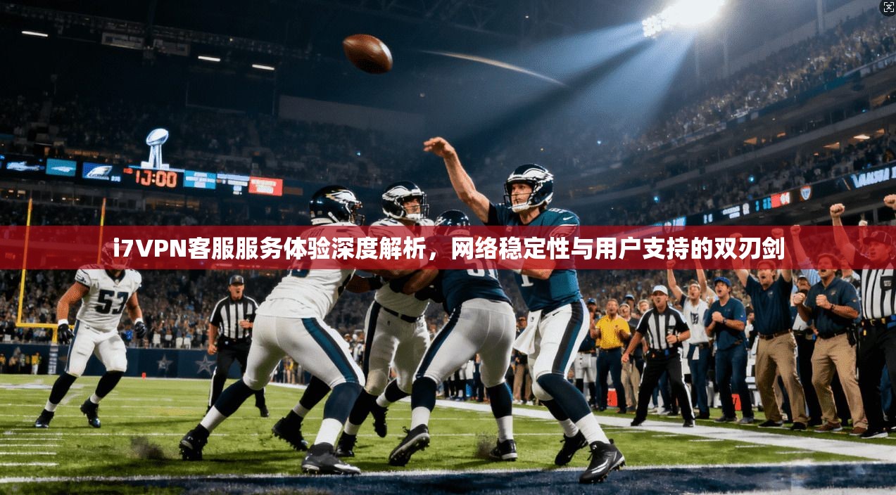 i7VPN客服服务体验深度解析,网络稳定性与用户支持的双刃剑