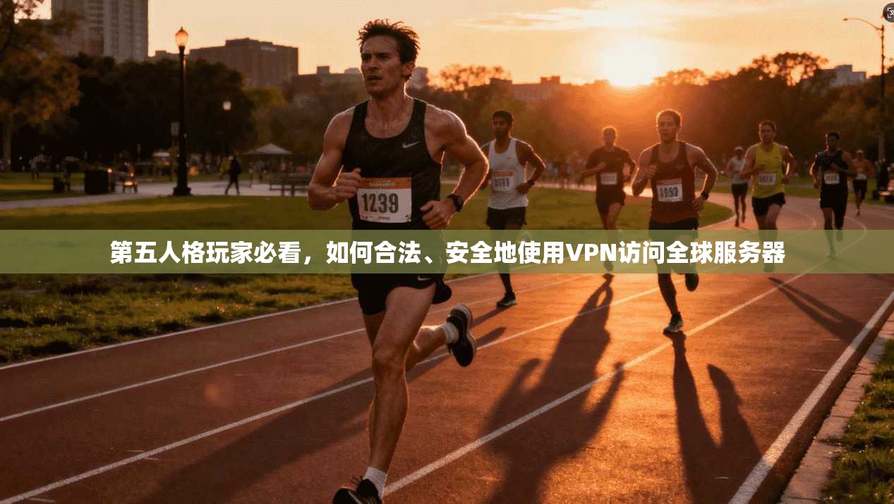 第五人格玩家必看，如何合法、安全地使用VPN访问全球服务器