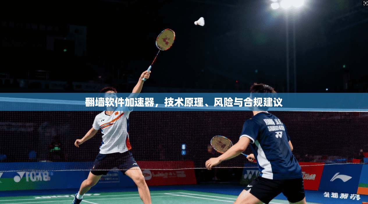 翻墙软件加速器,技术原理、风险与合规建议