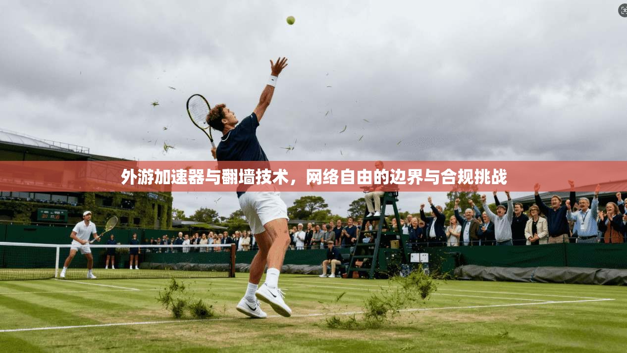 外游加速器与翻墙技术，网络自由的边界与合规挑战