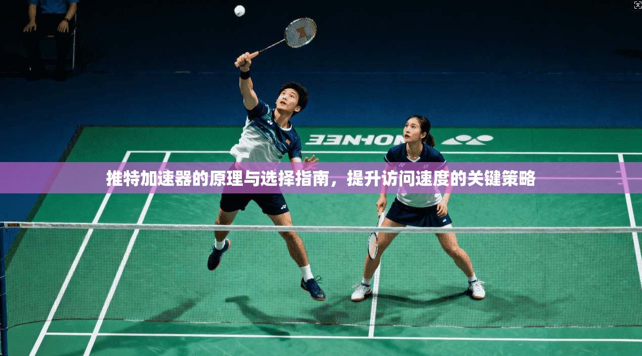推特加速器的原理与选择指南,提升访问速度的关键策略