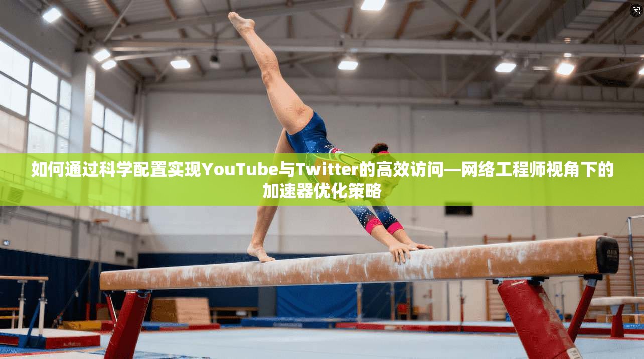 如何通过科学配置实现YouTube与Twitter的高效访问—网络工程师视角下的加速器优化策略