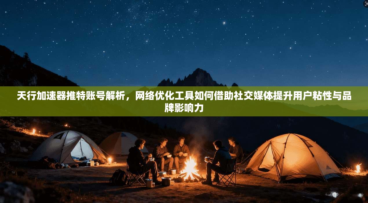 天行加速器推特账号解析，网络优化工具如何借助社交媒体提升用户粘性与品牌影响力