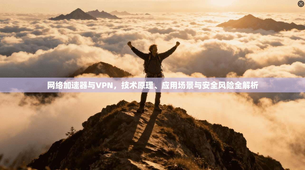 网络加速器与VPN，技术原理、应用场景与安全风险全解析
