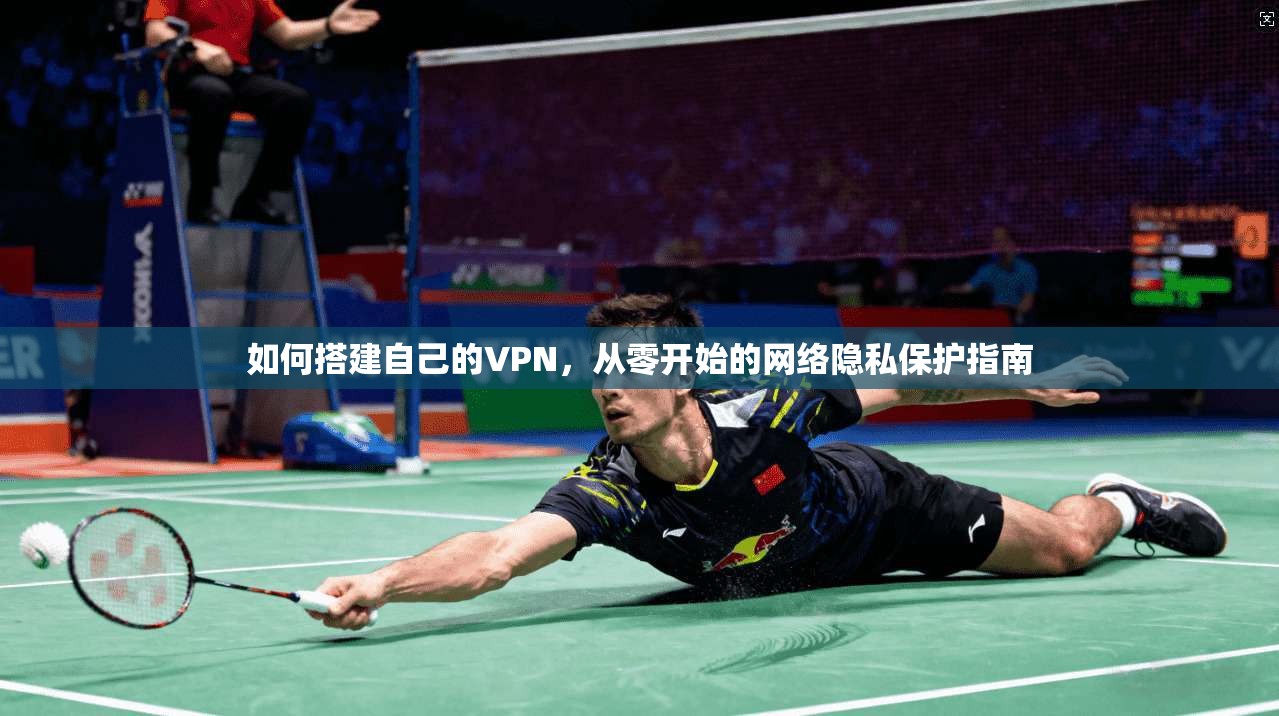 如何搭建自己的VPN，从零开始的网络隐私保护指南