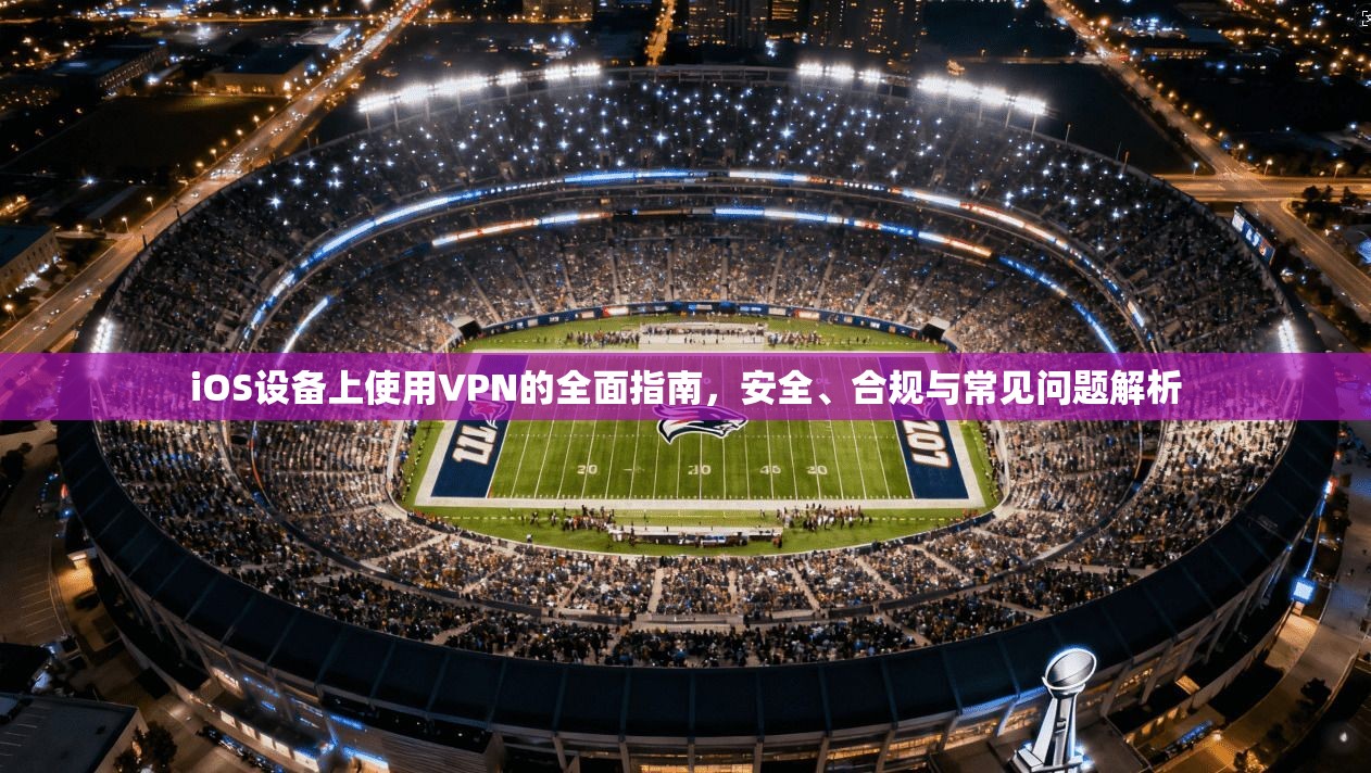 iOS设备上使用VPN的全面指南，安全、合规与常见问题解析