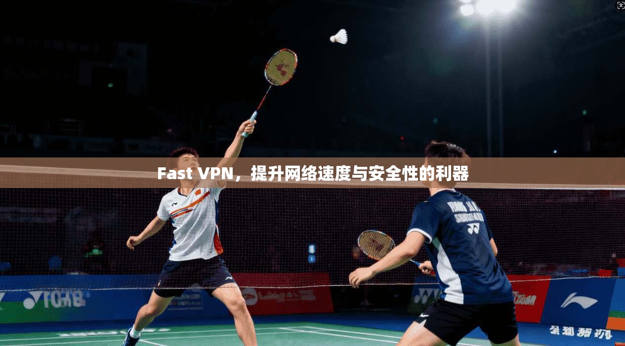 Fast VPN，提升网络速度与安全性的利器