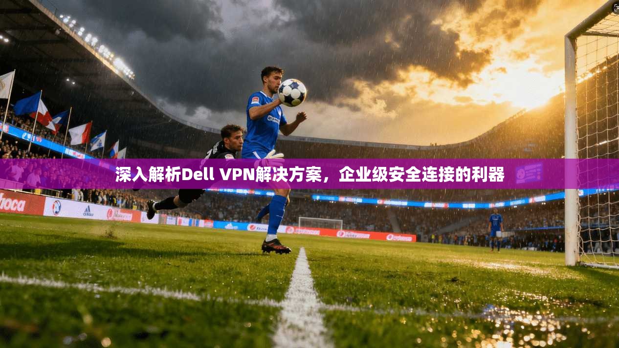 深入解析Dell VPN解决方案，企业级安全连接的利器