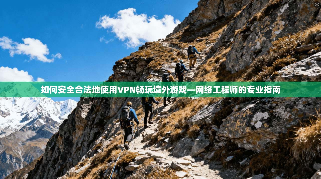 如何安全合法地使用VPN畅玩境外游戏—网络工程师的专业指南