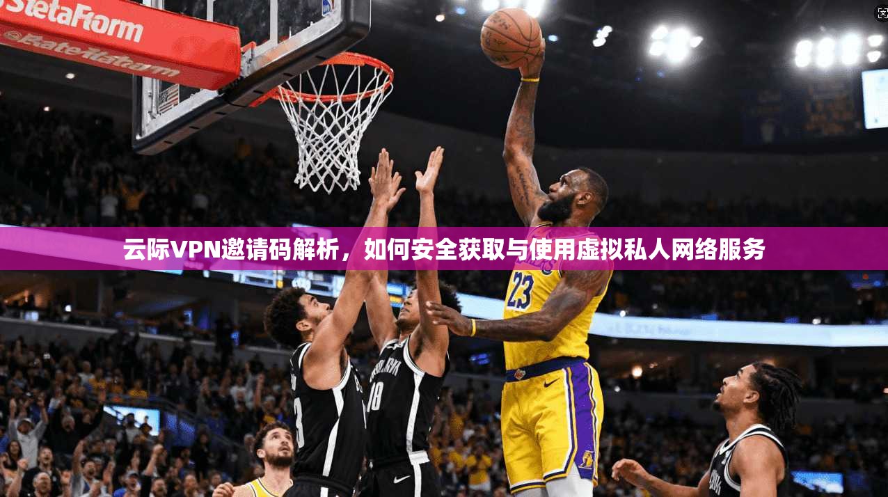 云际VPN邀请码解析，如何安全获取与使用虚拟私人网络服务