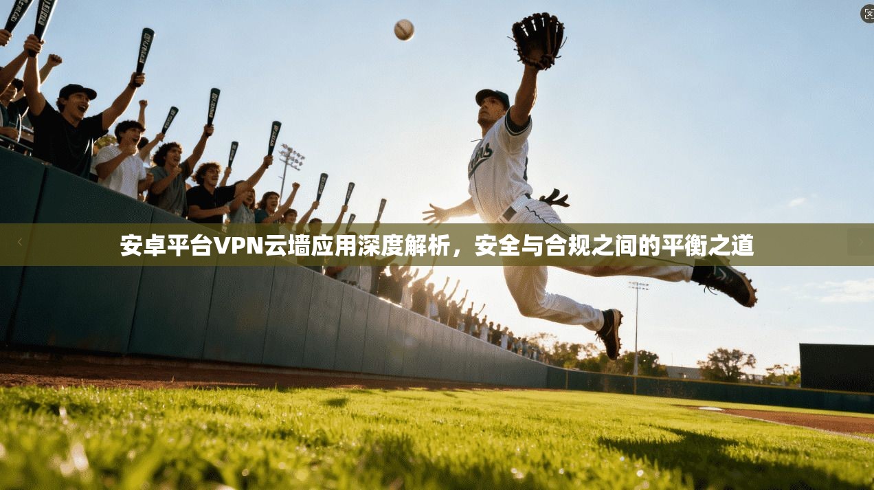 安卓平台VPN云墙应用深度解析,安全与合规之间的平衡之道