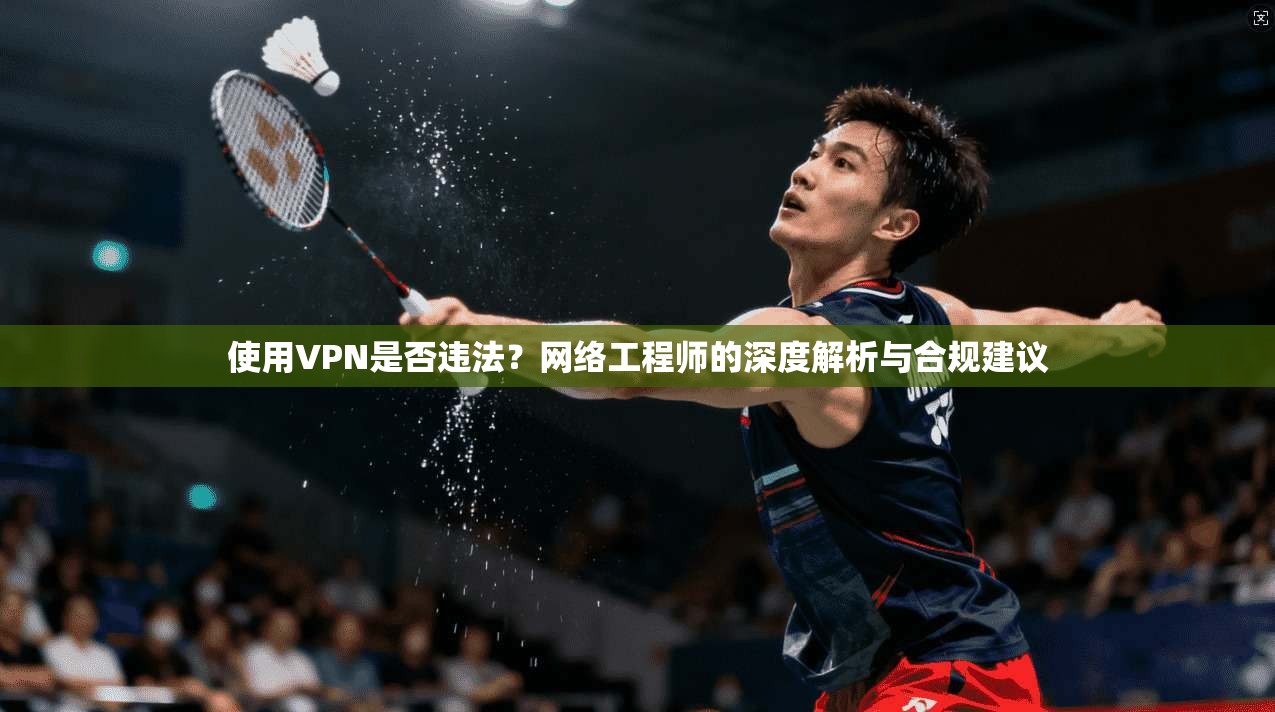 使用VPN是否违法？网络工程师的深度解析与合规建议