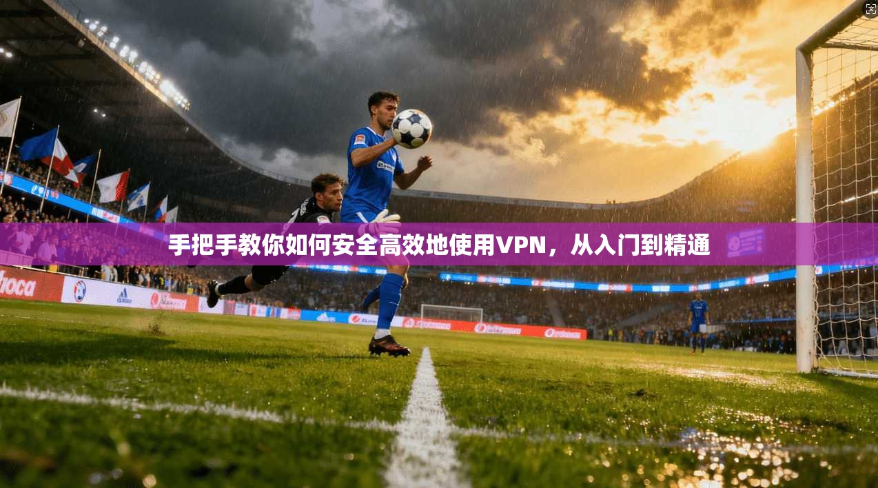 手把手教你如何安全高效地使用VPN，从入门到精通