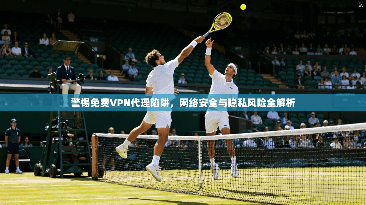警惕免费VPN代理陷阱，网络安全与隐私风险全解析