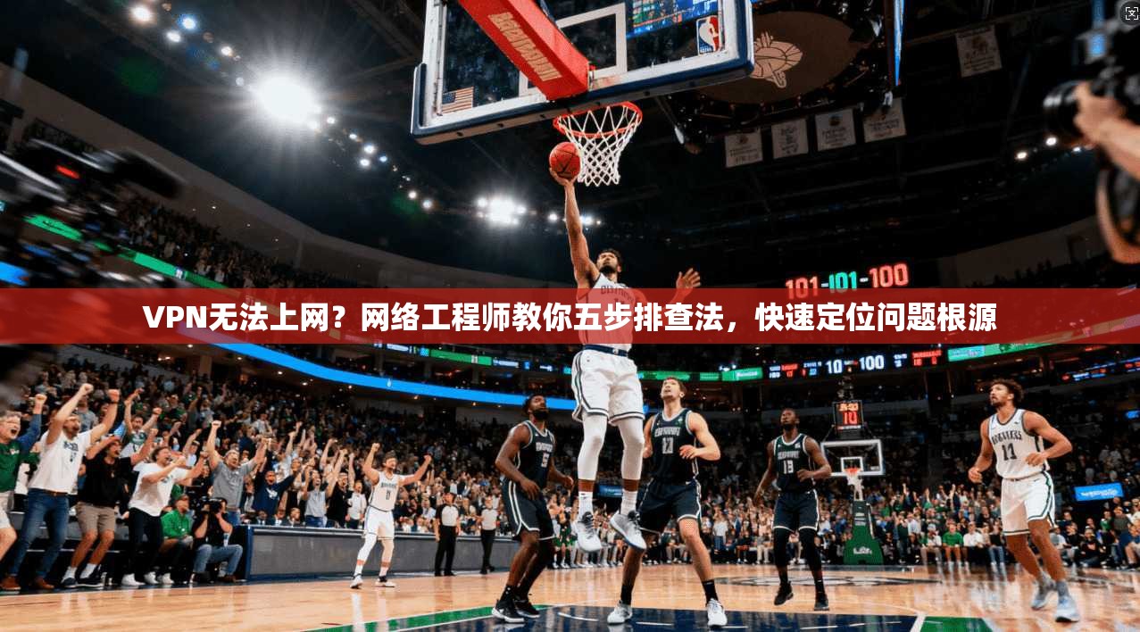 VPN无法上网？网络工程师教你五步排查法，快速定位问题根源