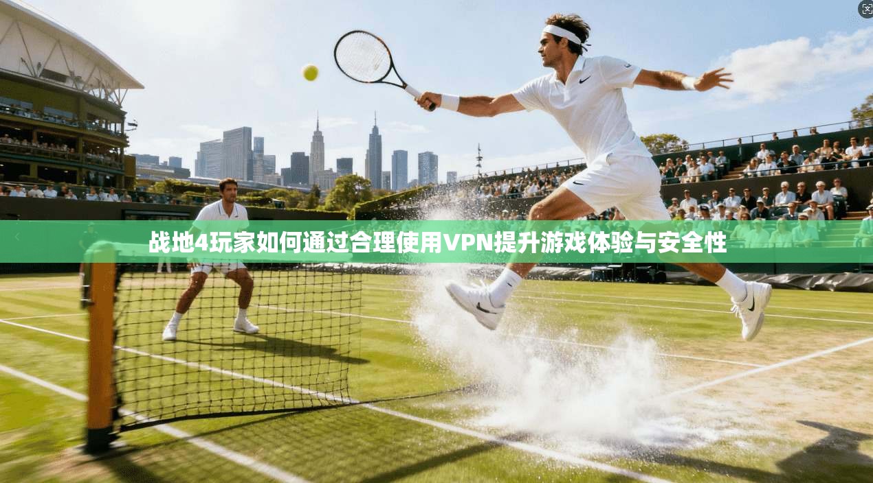 战地4玩家如何通过合理使用VPN提升游戏体验与安全性
