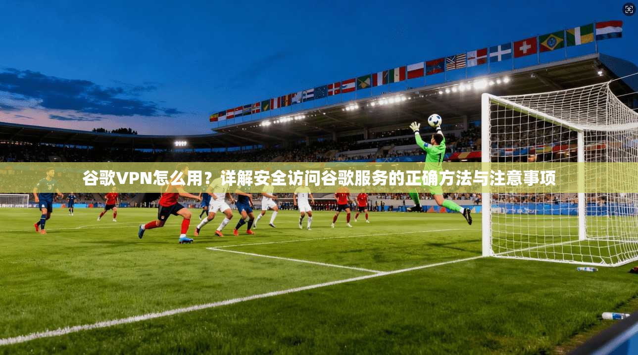 谷歌VPN怎么用？详解安全访问谷歌服务的正确方法与注意事项