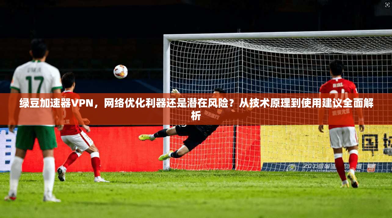 绿豆加速器VPN，网络优化利器还是潜在风险？从技术原理到使用建议全面解析