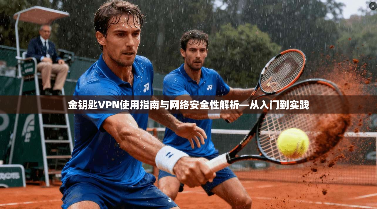 金钥匙VPN使用指南与网络安全性解析—从入门到实践