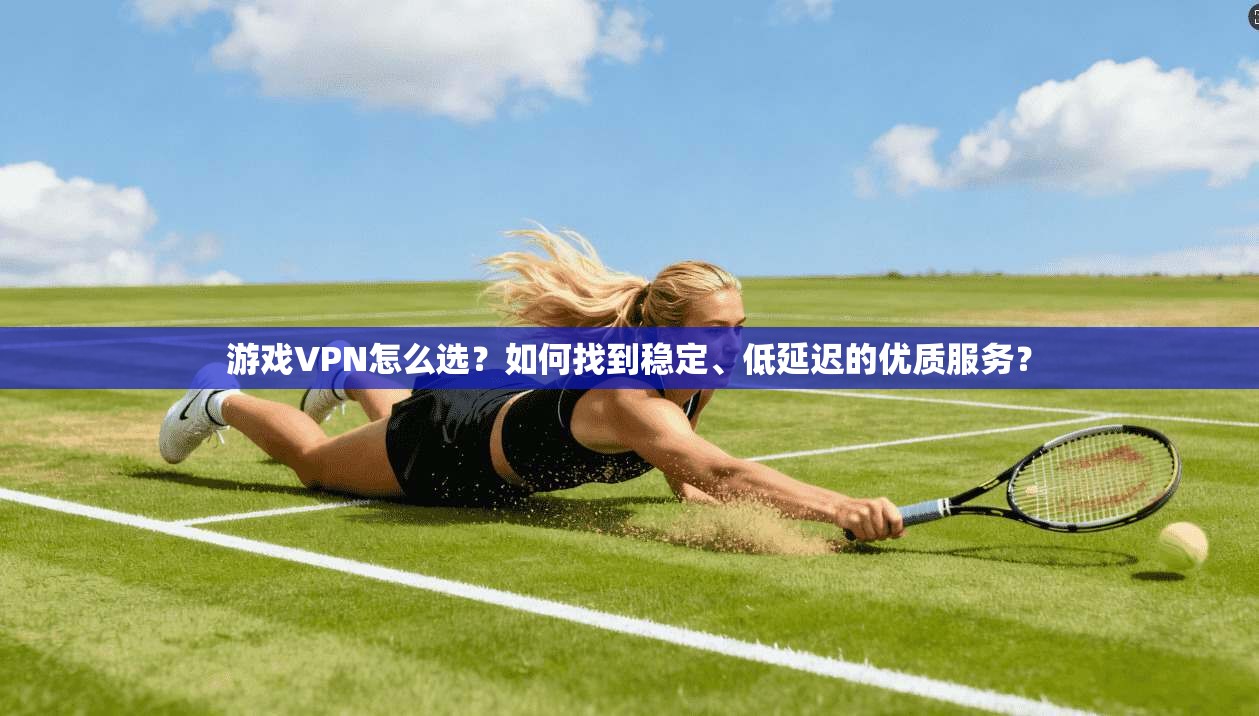 游戏VPN怎么选？如何找到稳定、低延迟的优质服务？