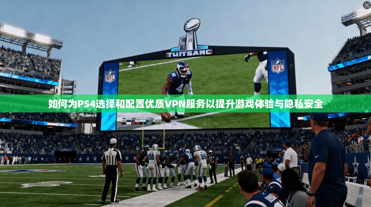 如何为PS4选择和配置优质VPN服务以提升游戏体验与隐私安全