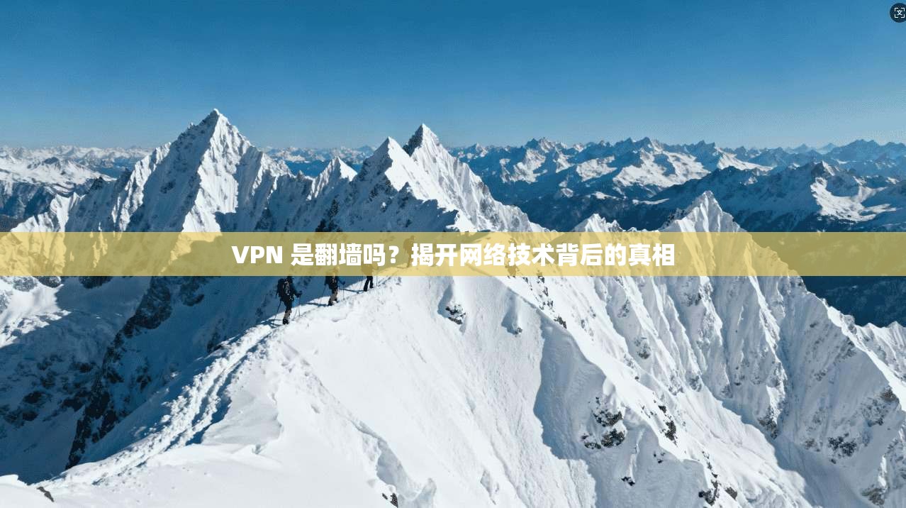 VPN 是翻墙吗？揭开网络技术背后的真相