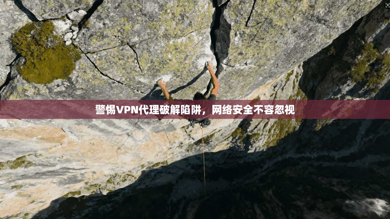 警惕VPN代理破解陷阱，网络安全不容忽视