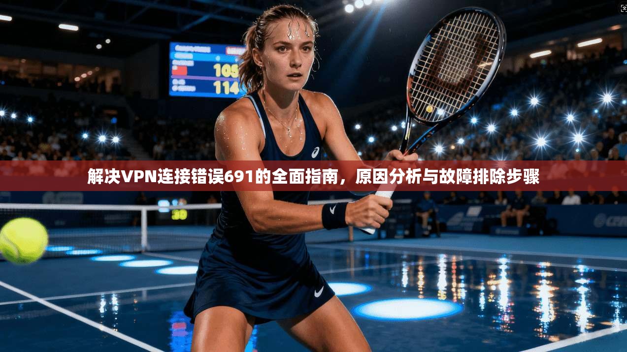 解决VPN连接错误691的全面指南，原因分析与故障排除步骤