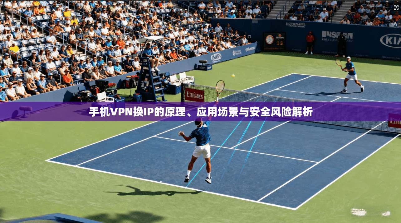 手机VPN换IP的原理、应用场景与安全风险解析