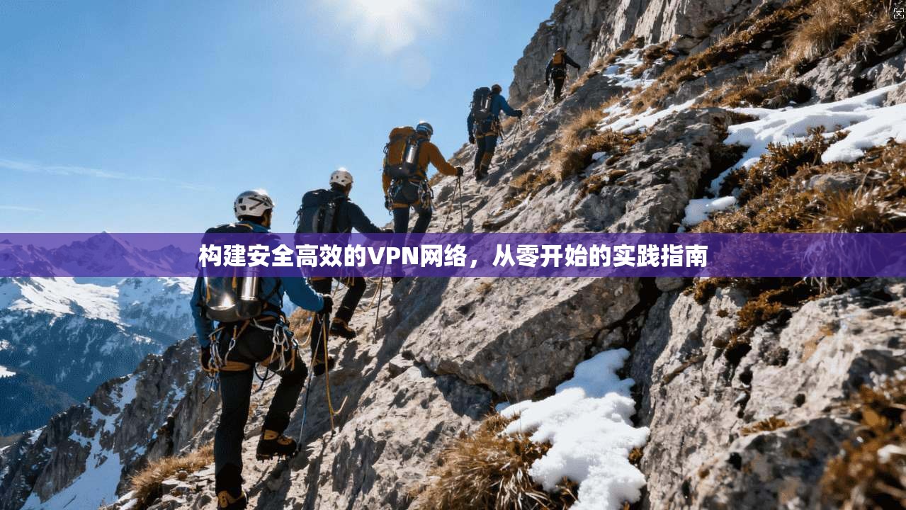 构建安全高效的VPN网络，从零开始的实践指南