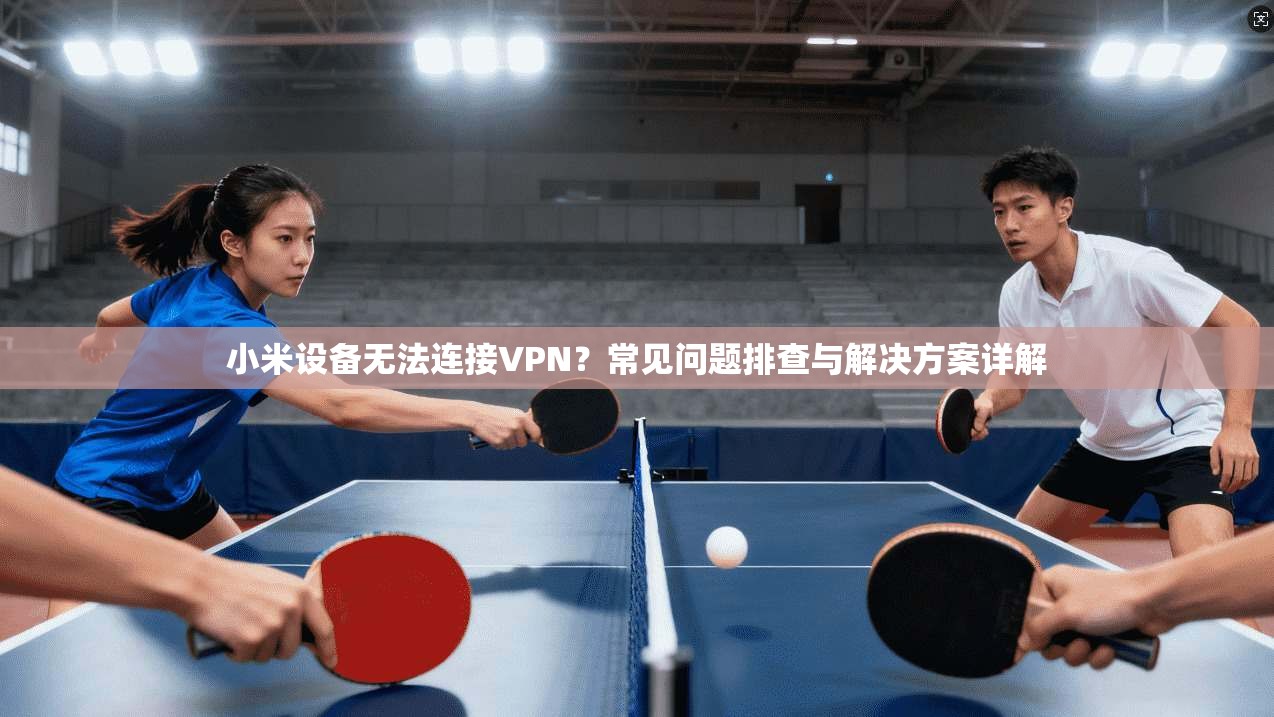 小米设备无法连接VPN？常见问题排查与解决方案详解