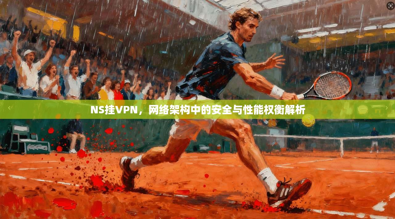 NS挂VPN，网络架构中的安全与性能权衡解析