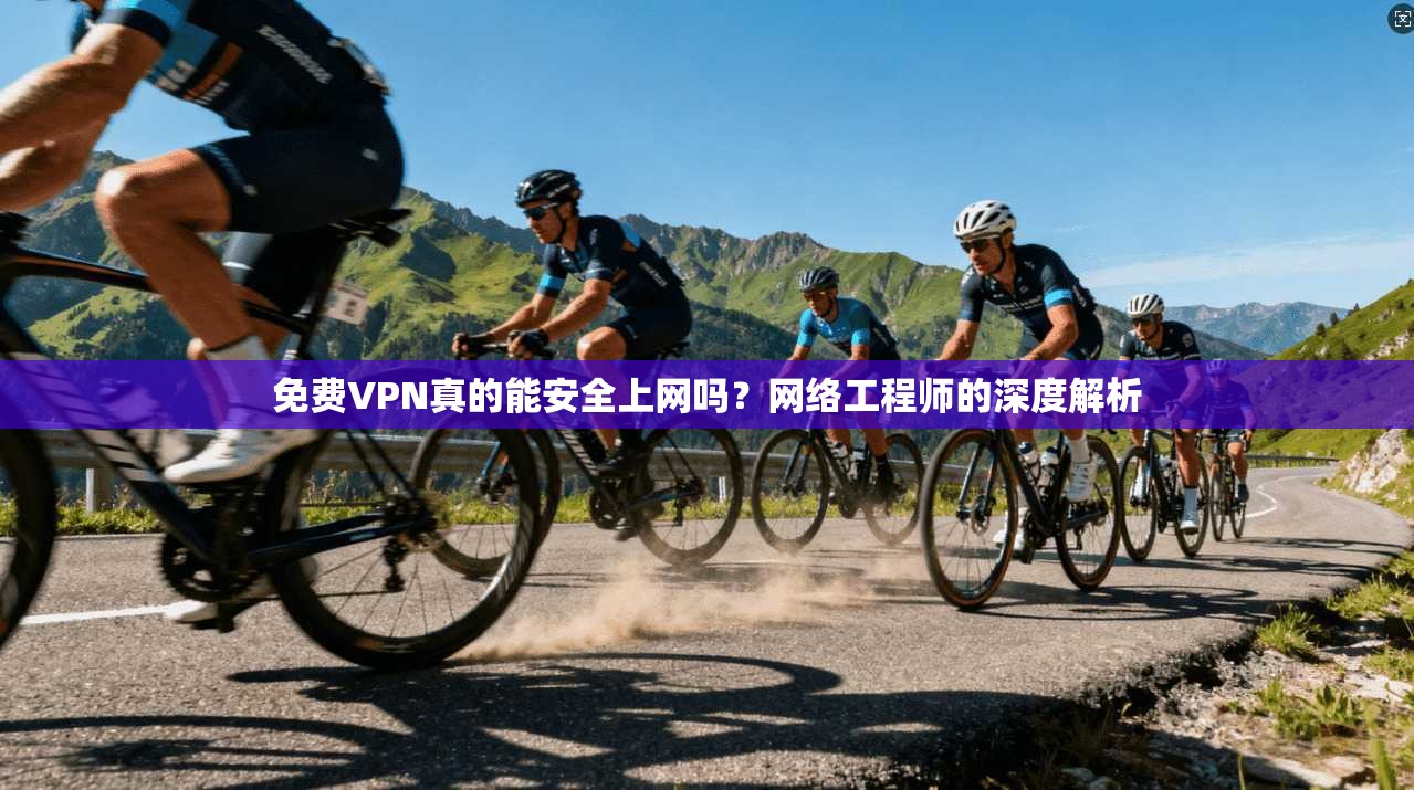 免费VPN真的能安全上网吗？网络工程师的深度解析