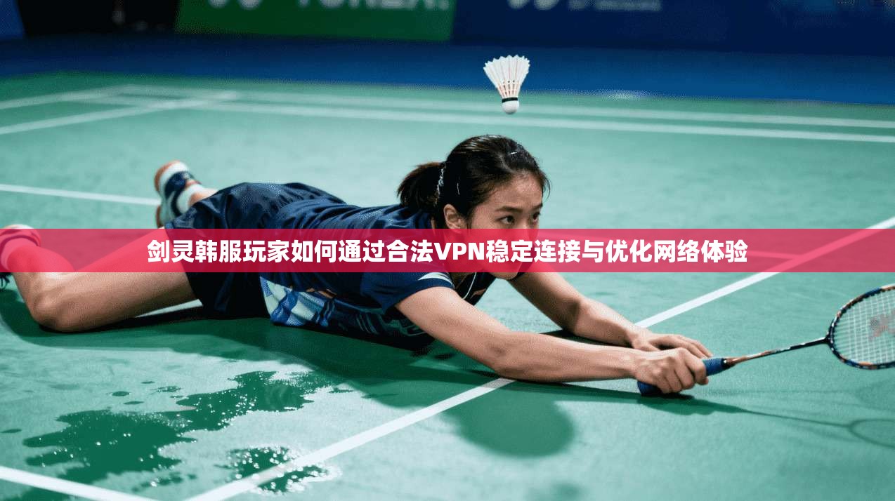 剑灵韩服玩家如何通过合法VPN稳定连接与优化网络体验