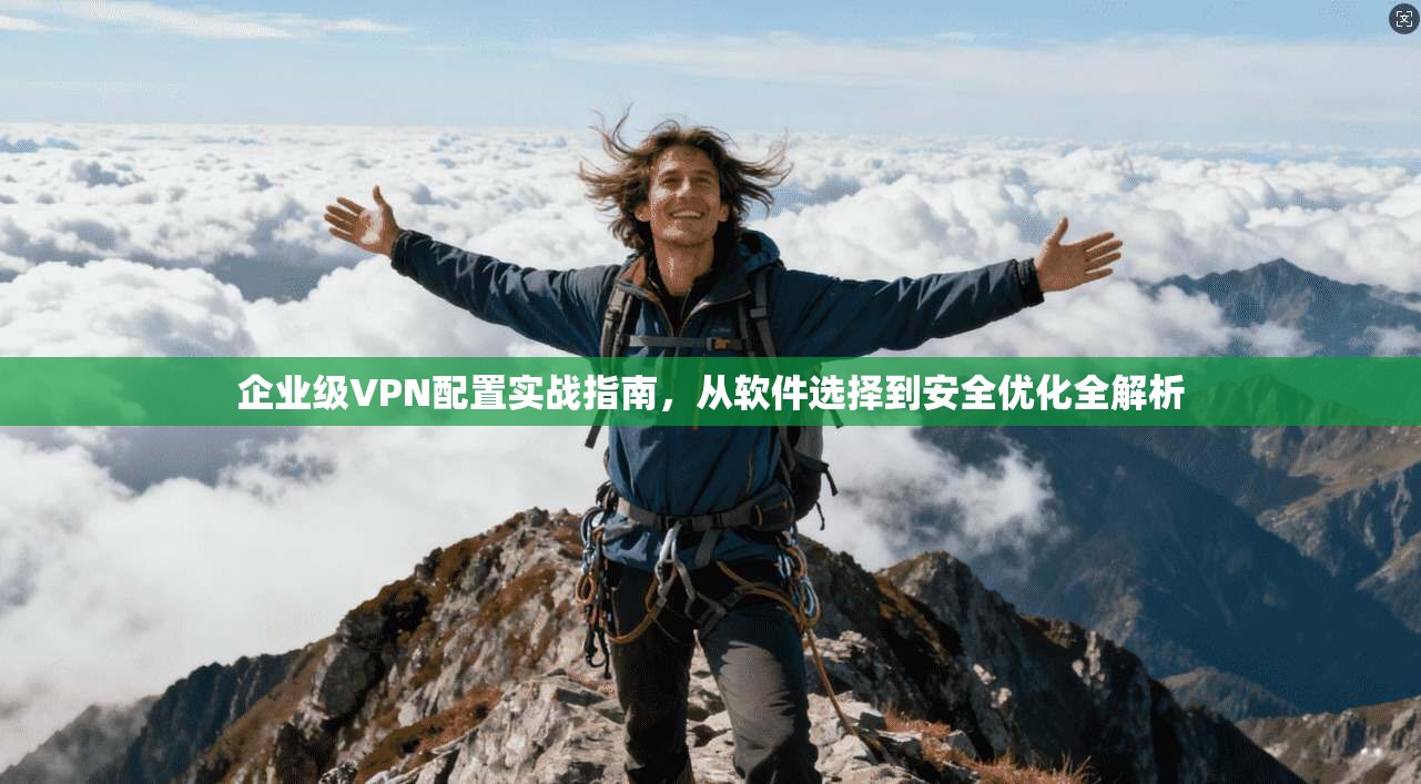 企业级VPN配置实战指南，从软件选择到安全优化全解析