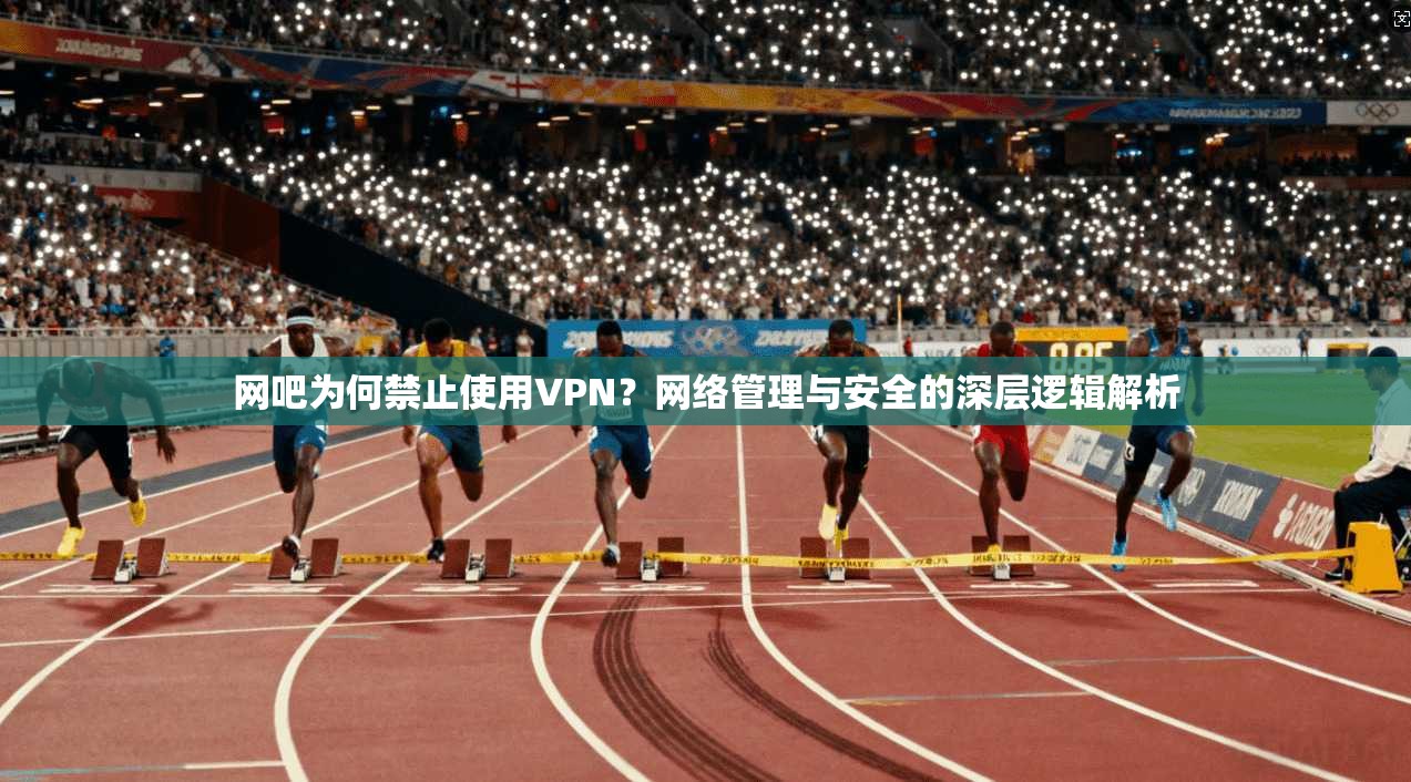 网吧为何禁止使用VPN？网络管理与安全的深层逻辑解析