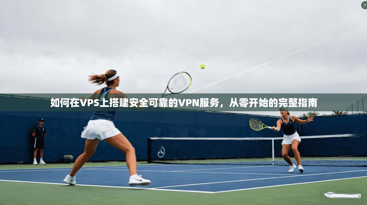 如何在VPS上搭建安全可靠的VPN服务，从零开始的完整指南