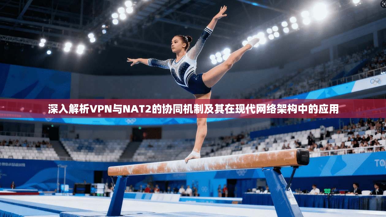 深入解析VPN与NAT2的协同机制及其在现代网络架构中的应用