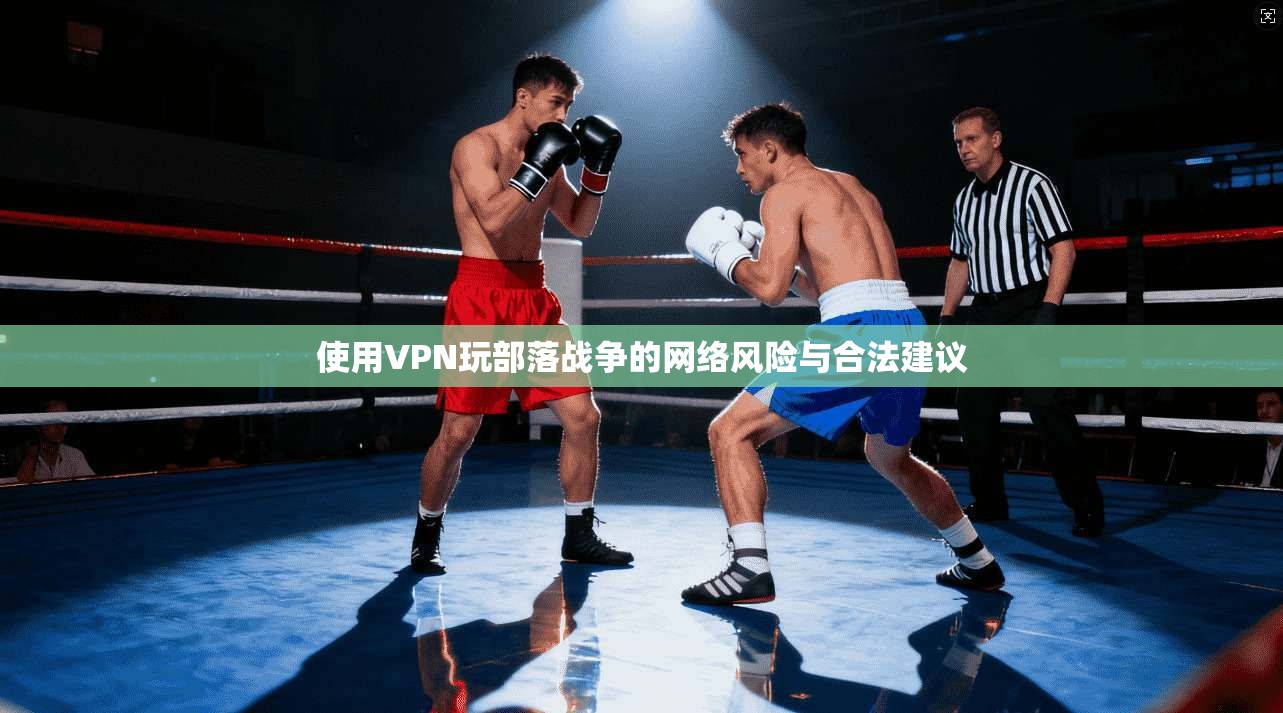 使用VPN玩部落战争的网络风险与合法建议