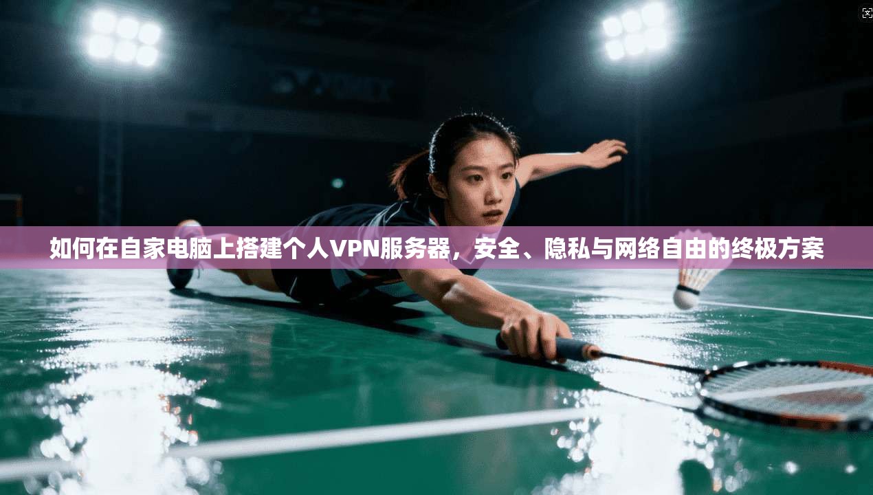 如何在自家电脑上搭建个人VPN服务器，安全、隐私与网络自由的终极方案