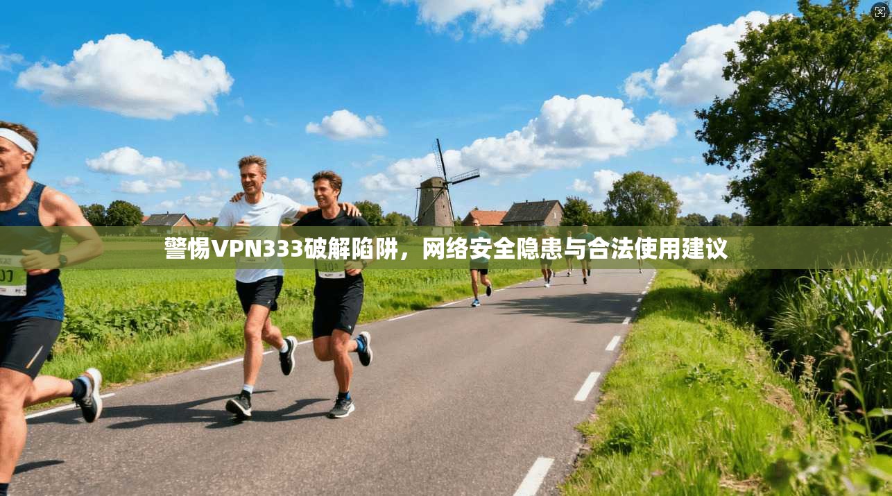 警惕VPN333破解陷阱，网络安全隐患与合法使用建议