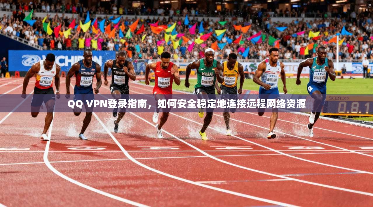 QQ VPN登录指南，如何安全稳定地连接远程网络资源