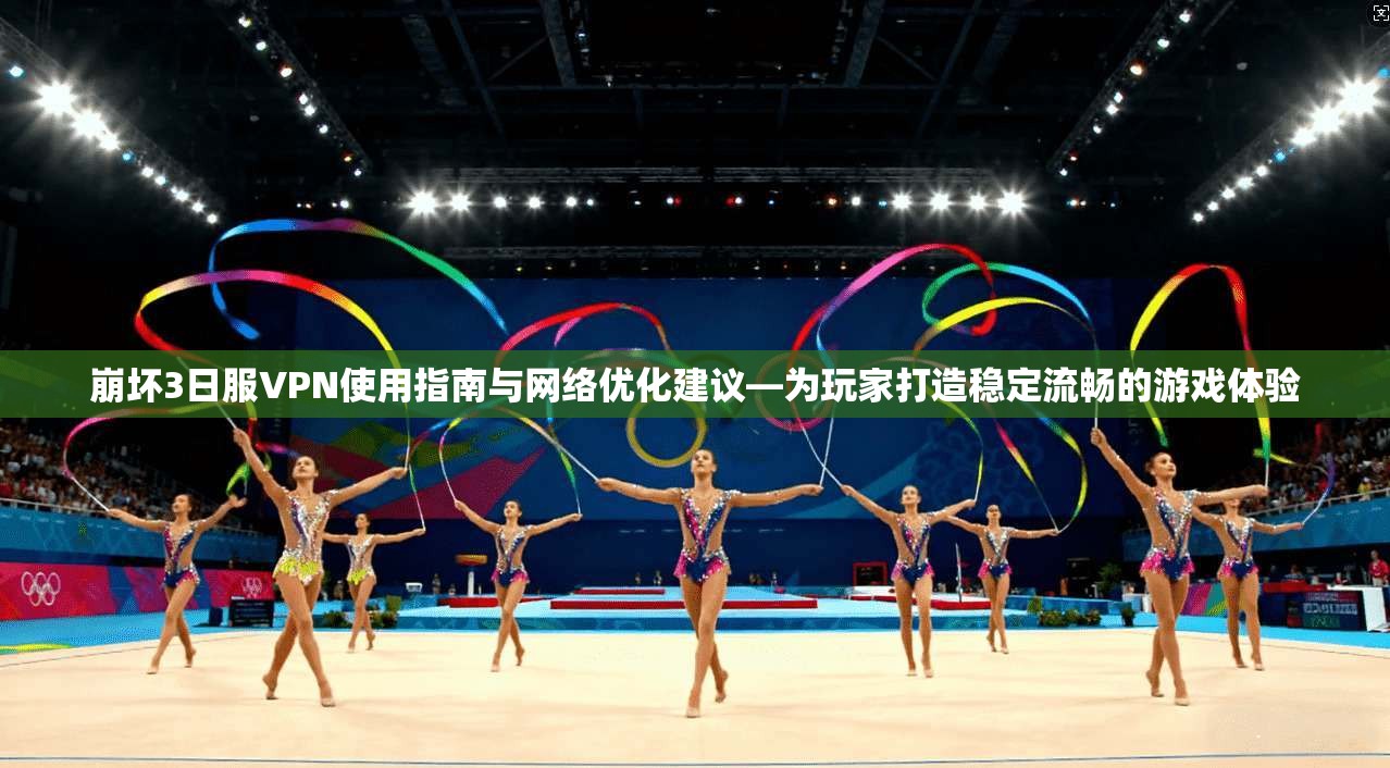崩坏3日服VPN使用指南与网络优化建议—为玩家打造稳定流畅的游戏体验