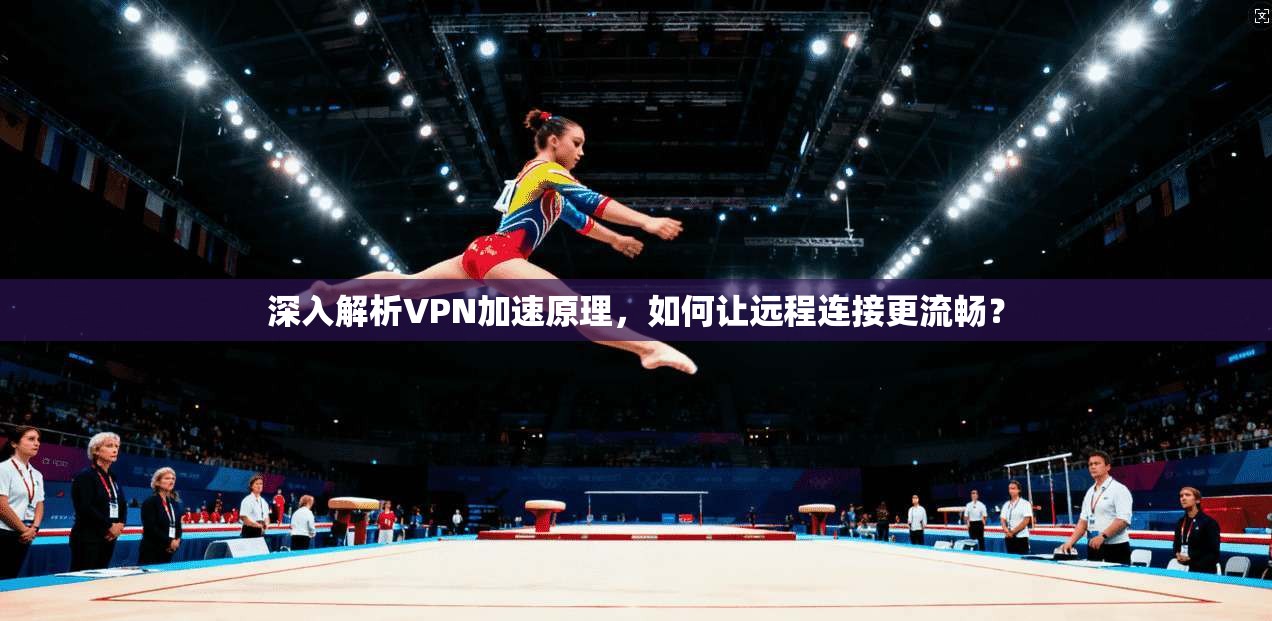 深入解析VPN加速原理，如何让远程连接更流畅？