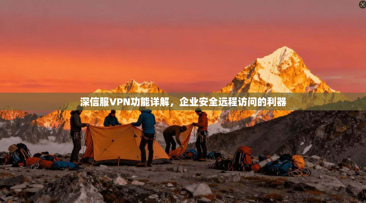 深信服VPN功能详解，企业安全远程访问的利器