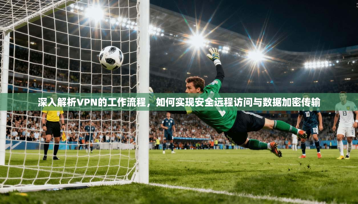 深入解析VPN的工作流程，如何实现安全远程访问与数据加密传输