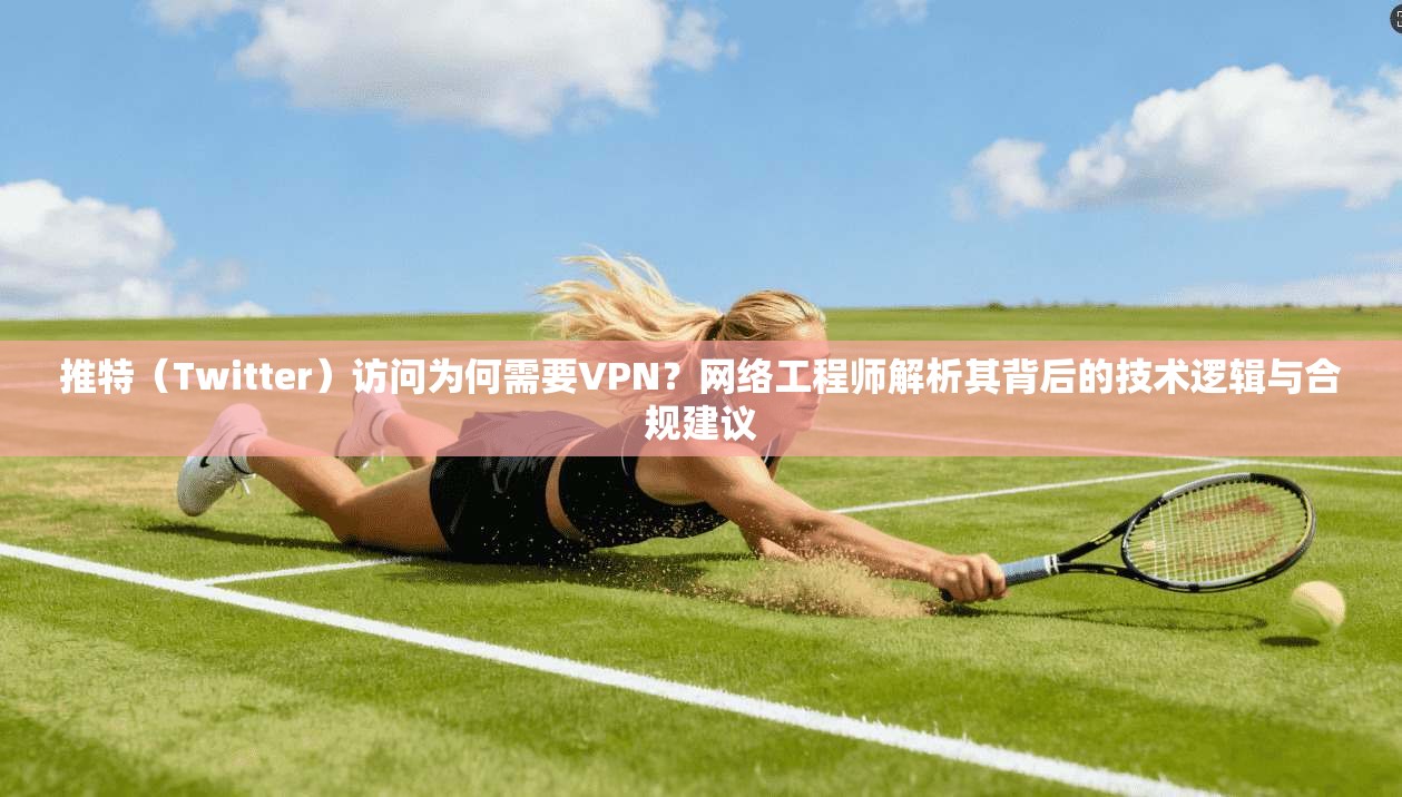 推特（Twitter）访问为何需要VPN？网络工程师解析其背后的技术逻辑与合规建议